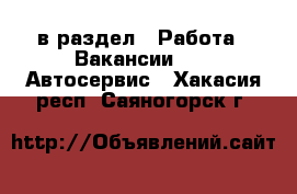  в раздел : Работа » Вакансии »  » Автосервис . Хакасия респ.,Саяногорск г.